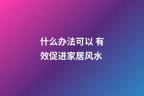 什么办法可以 有效促进家居风水